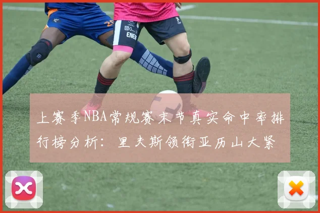 上赛季NBA常规赛末节真实命中率排行榜分析：里夫斯领衔亚历山大紧随其后