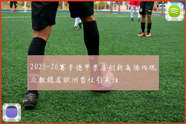 2025-26赛季德甲票房创新高场均观众数稳居欧洲首位引关注